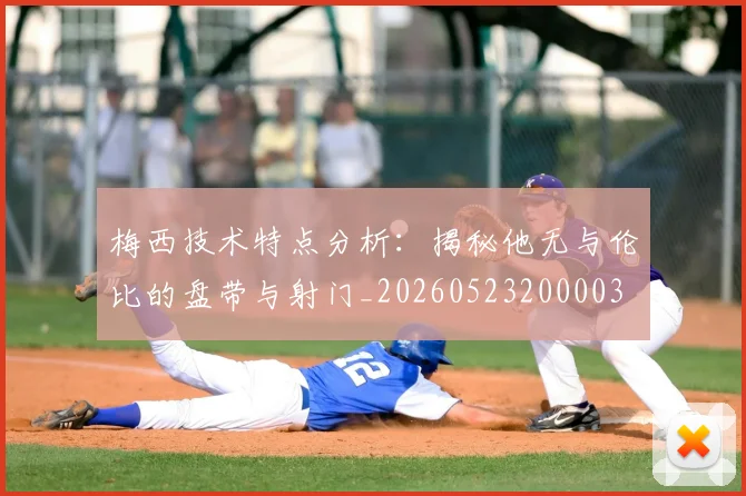 梅西技术特点分析:揭秘他无与伦比的盘带与射门_20260523200003