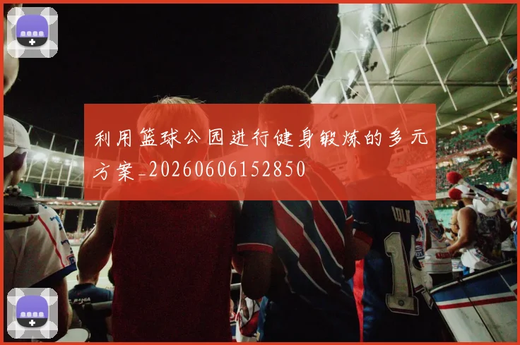 利用篮球公园进行健身锻炼的多元方案_20260606152850