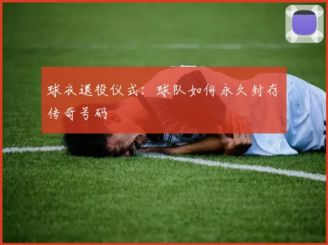 球衣退役仪式:球队如何永久封存传奇号码