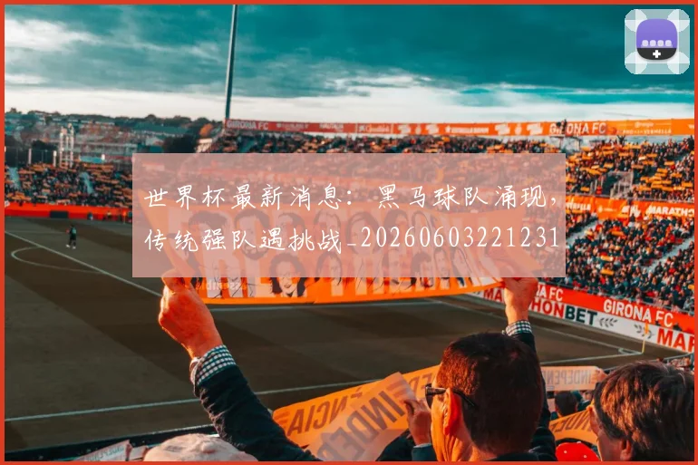 世界杯最新消息:黑马球队涌现,传统强队遇挑战_20260603221231