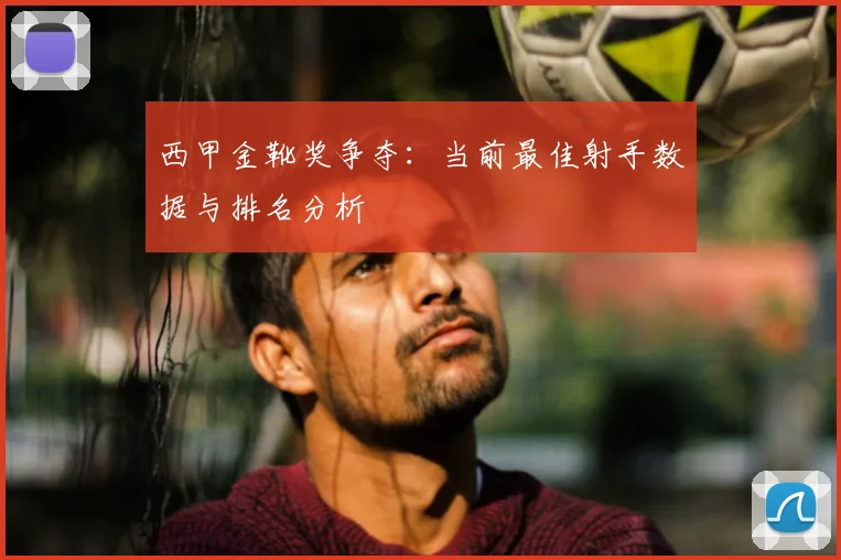西甲金靴奖争夺:当前最佳射手数据与排名分析