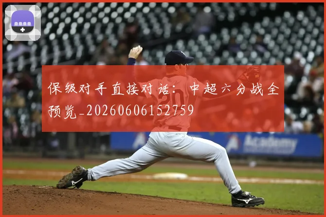 保级对手直接对话：中超六分战全预览_20260606152759