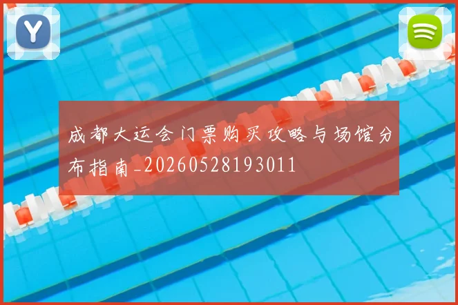 成都大运会门票购买攻略与场馆分布指南_20260528193011