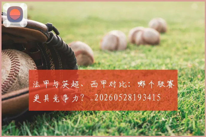 法甲与英超、西甲对比：哪个联赛更具竞争力？_20260528193415