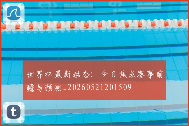 世界杯最新动态：今日焦点赛事前瞻与预测_20260521201509