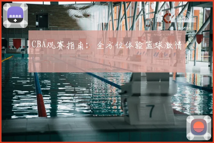CBA观赛指南：全方位体验篮球激情