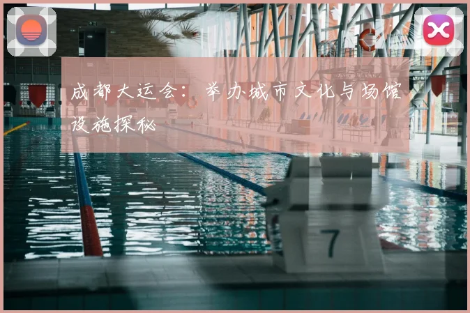 成都大运会:举办城市文化与场馆设施探秘