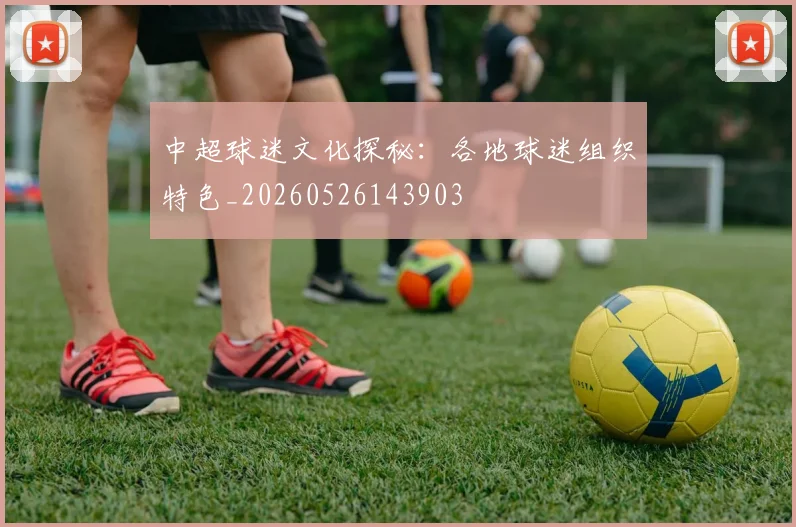 中超球迷文化探秘：各地球迷组织特色_20260526143903