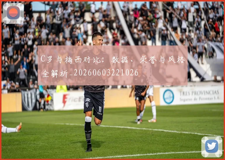 C罗与梅西对比:数据、荣誉与风格全解析_20260603221026