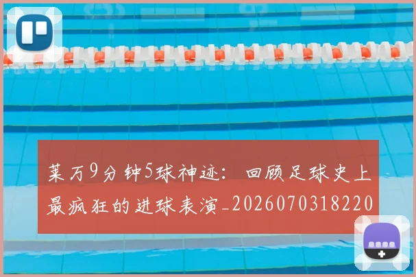 莱万9分钟5球神迹:回顾足球史上最疯狂的进球表演_20260703182205