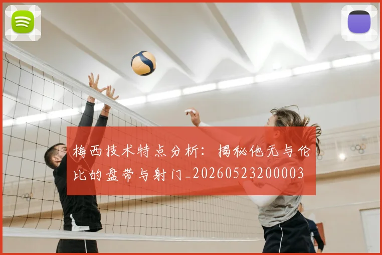 梅西技术特点分析：揭秘他无与伦比的盘带与射门_20260523200003