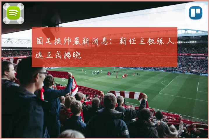 国足换帅最新消息：新任主教练人选正式揭晓