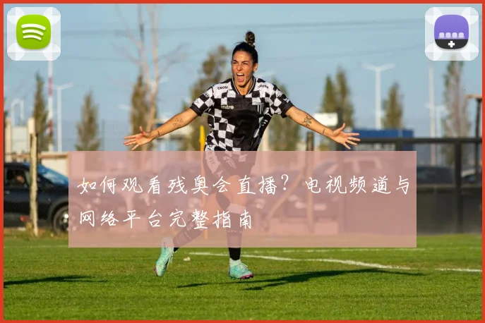 如何观看残奥会直播？电视频道与网络平台完整指南