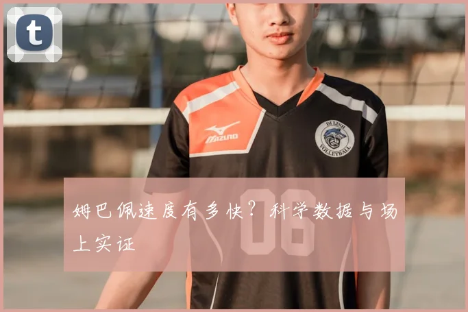 姆巴佩速度有多快？科学数据与场上实证