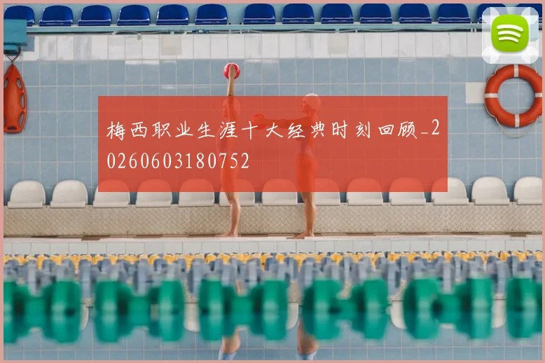 梅西职业生涯十大经典时刻回顾_20260603180752