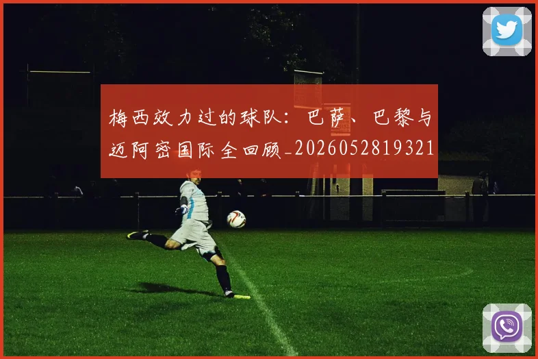 梅西效力过的球队:巴萨、巴黎与迈阿密国际全回顾_20260528193213