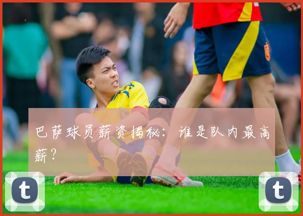 巴萨球员薪资揭秘:谁是队内最高薪?