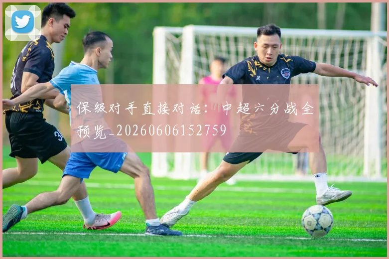 保级对手直接对话:中超六分战全预览_20260606152759
