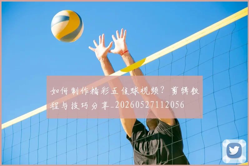 如何制作精彩五佳球视频？剪辑教程与技巧分享_20260527112056