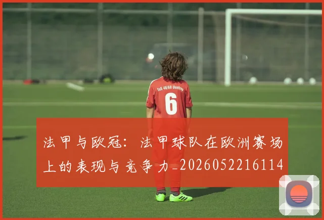 法甲与欧冠：法甲球队在欧洲赛场上的表现与竞争力_20260522161143