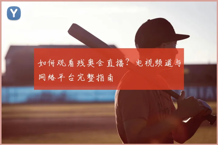 如何观看残奥会直播?电视频道与网络平台完整指南
