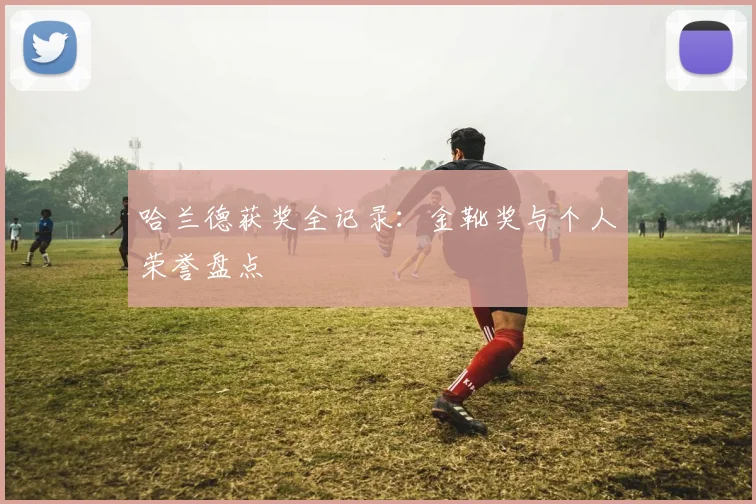 哈兰德获奖全记录：金靴奖与个人荣誉盘点