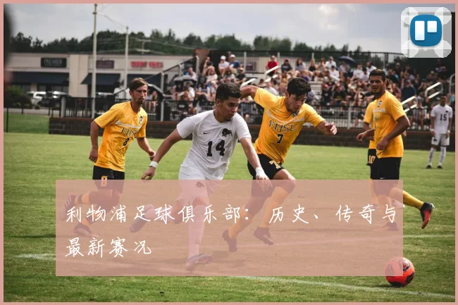 利物浦足球俱乐部:历史、传奇与最新赛况