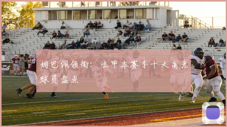 姆巴佩领衔:法甲本赛季十大高光球员盘点