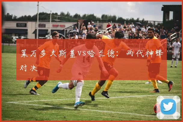 莱万多夫斯基vs哈兰德：两代神锋对决