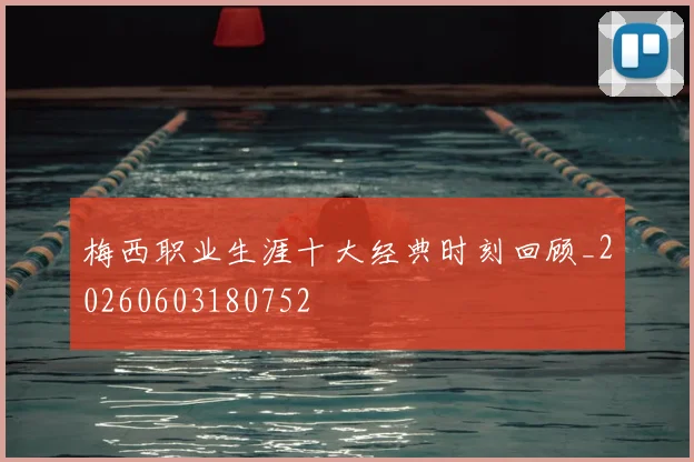 梅西职业生涯十大经典时刻回顾_20260603180752