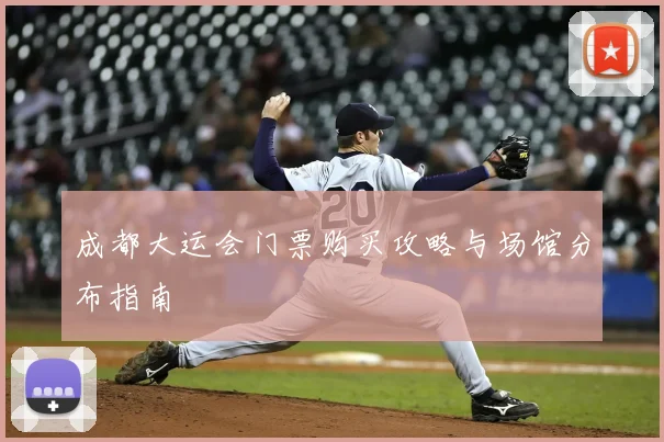 成都大运会门票购买攻略与场馆分布指南