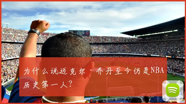 为什么说迈克尔·乔丹至今仍是NBA历史第一人？