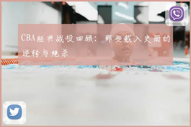 CBA经典战役回顾:那些载入史册的逆转与绝杀