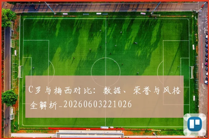C罗与梅西对比：数据、荣誉与风格全解析_20260603221026