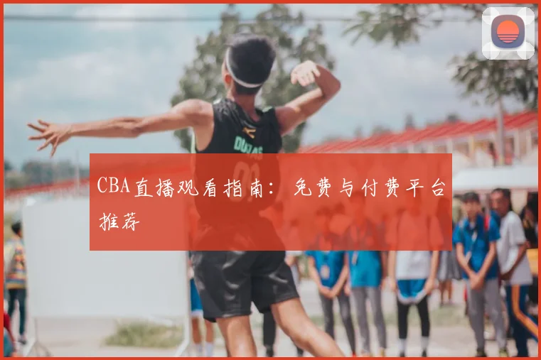 CBA直播观看指南:免费与付费平台推荐
