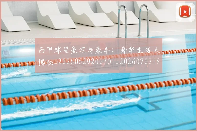 西甲球星豪宅与豪车：奢华生活大揭秘_20260529200701_20260703181904