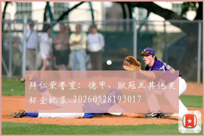 拜仁荣誉室：德甲、欧冠及其他奖杯全纪录_20260528193017