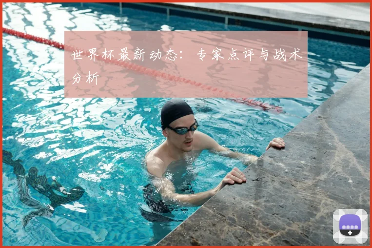 世界杯最新动态:专家点评与战术分析