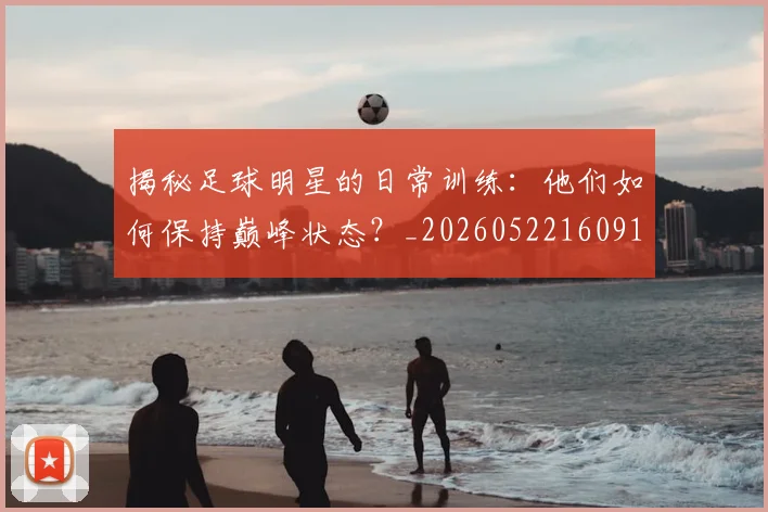 揭秘足球明星的日常训练：他们如何保持巅峰状态？_20260522160912