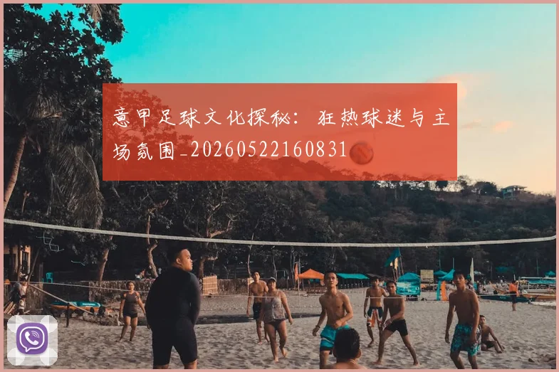 意甲足球文化探秘:狂热球迷与主场氛围_20260522160831