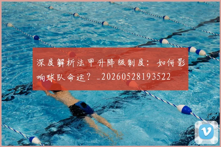 深度解析法甲升降级制度:如何影响球队命运?_20260528193522