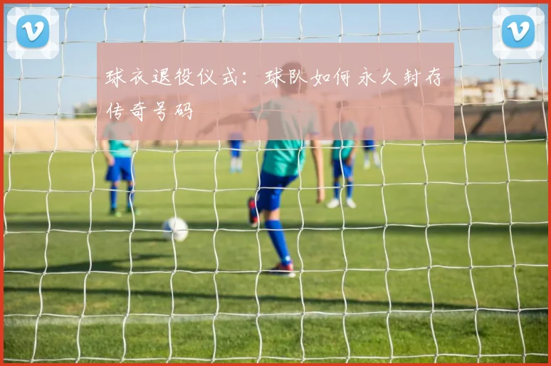 球衣退役仪式：球队如何永久封存传奇号码