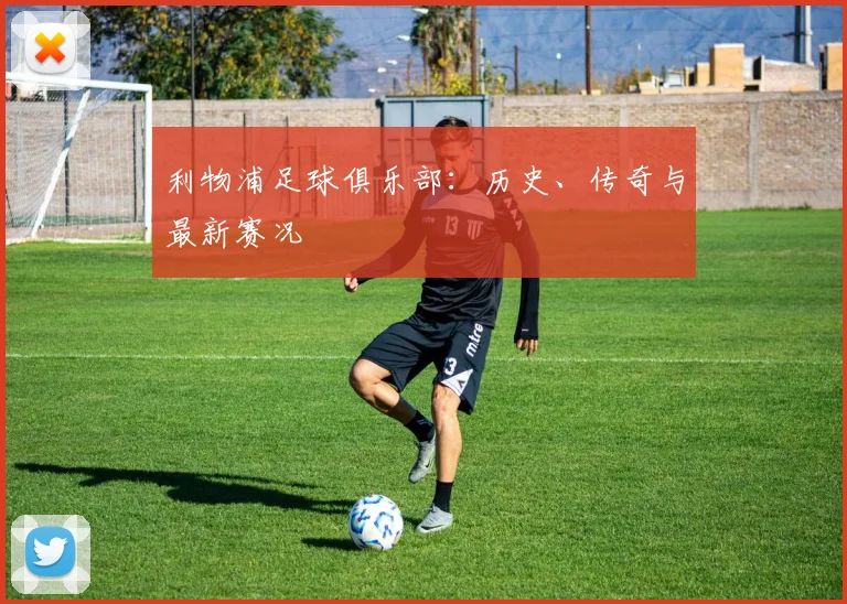 利物浦足球俱乐部：历史、传奇与最新赛况
