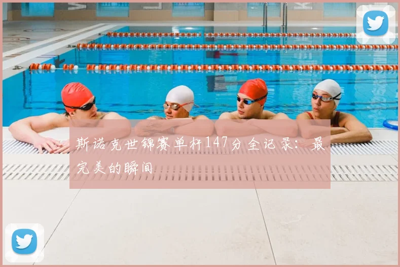 斯诺克世锦赛单杆147分全记录：最完美的瞬间