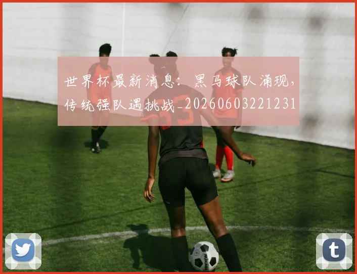 世界杯最新消息：黑马球队涌现，传统强队遇挑战_20260603221231