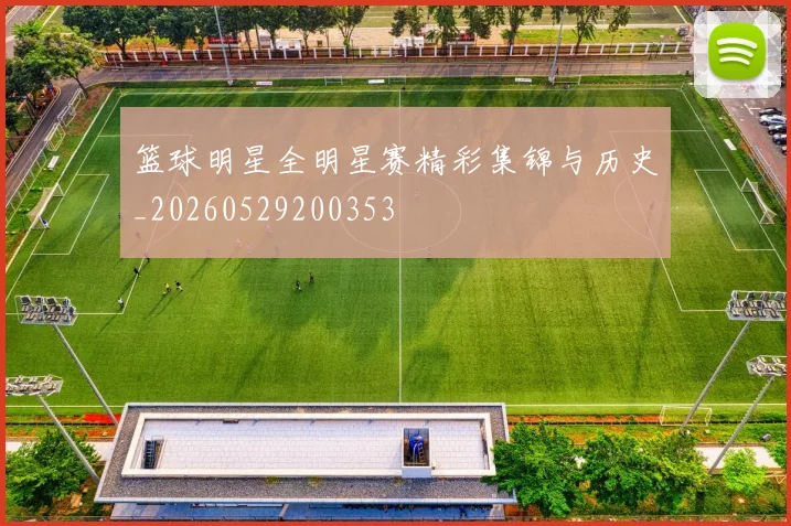 篮球明星全明星赛精彩集锦与历史_20260529200353