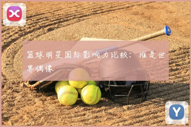 篮球明星国际影响力比较:谁是世界偶像